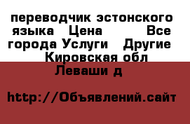 переводчик эстонского языка › Цена ­ 400 - Все города Услуги » Другие   . Кировская обл.,Леваши д.